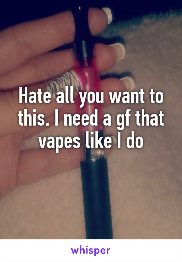 Hate all you want to this. I need a gf that vapes like I do
