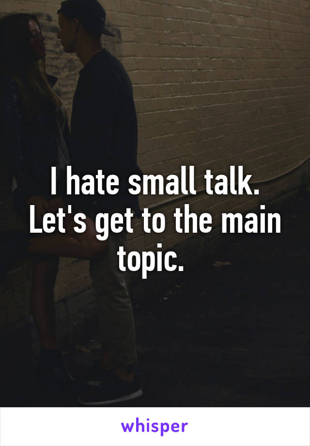 I hate small talk. Let's get to the main topic. 