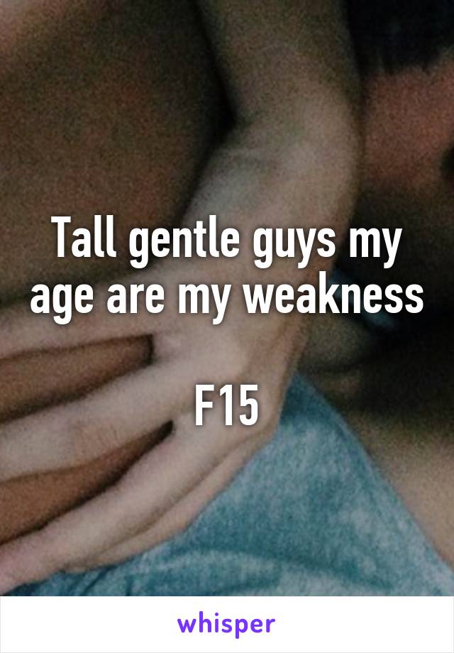 Tall gentle guys my age are my weakness 
F15