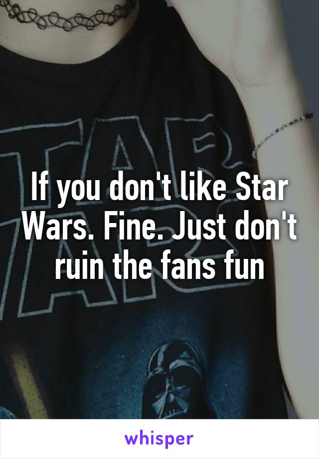 If you don't like Star Wars. Fine. Just don't ruin the fans fun