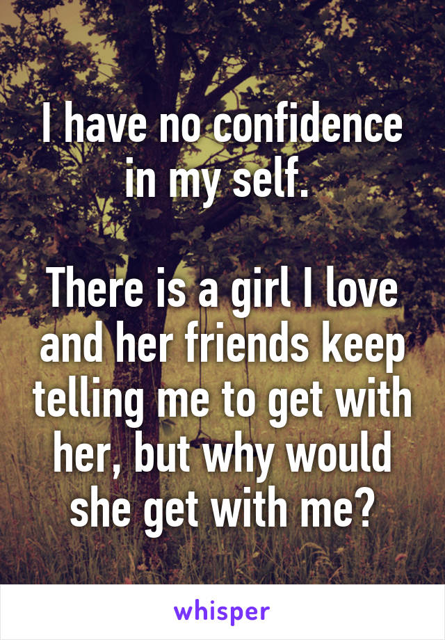 I have no confidence in my self. 

There is a girl I love and her friends keep telling me to get with her, but why would she get with me?