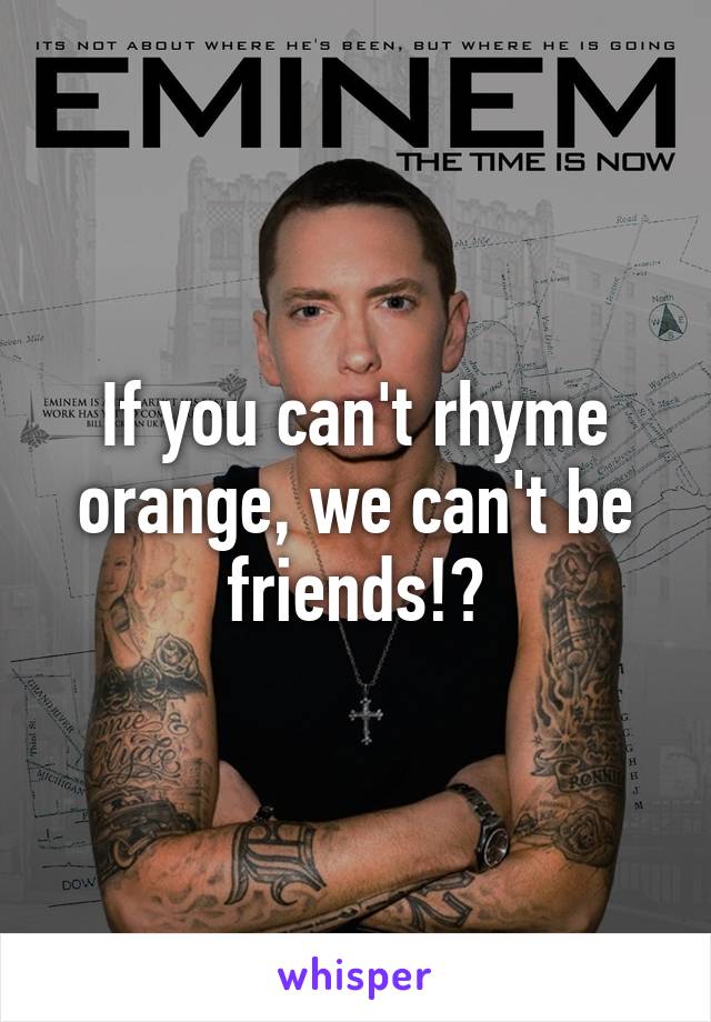 If you can't rhyme orange, we can't be friends!?