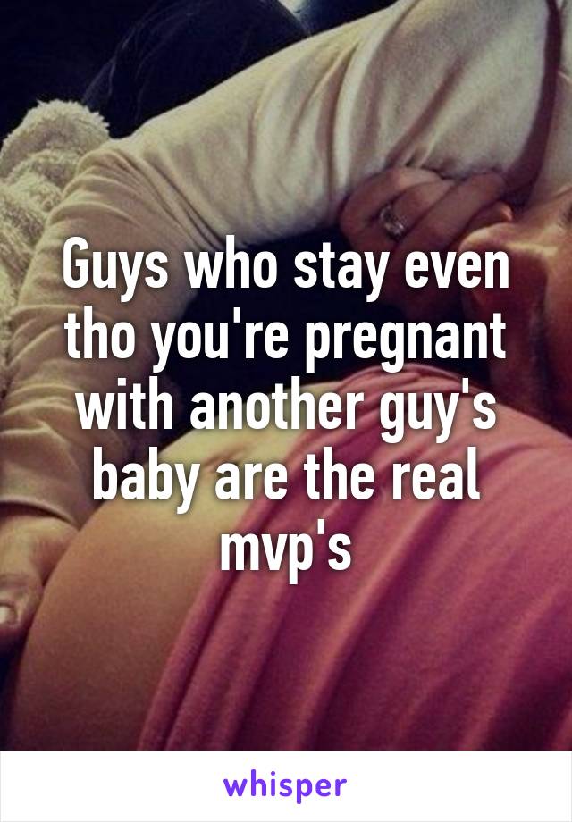 Guys who stay even tho you're pregnant with another guy's baby are the real mvp's