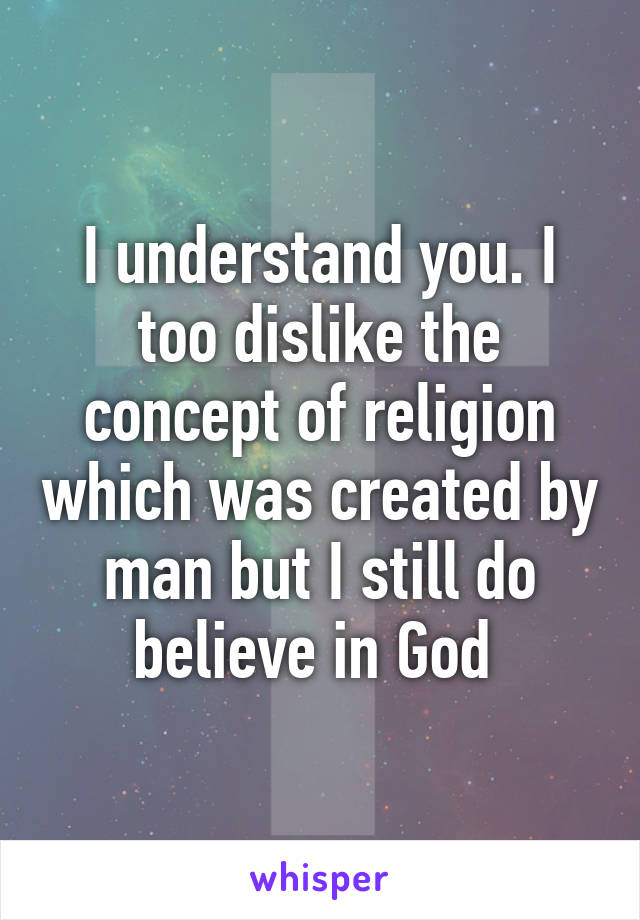 I understand you. I too dislike the concept of religion which was created by man but I still do believe in God 