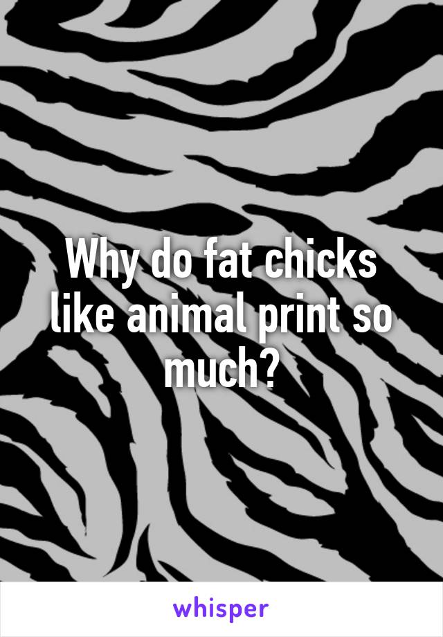 Why do fat chicks like animal print so much?