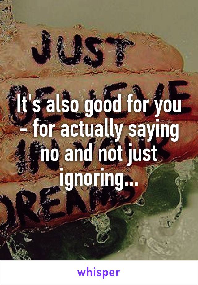 It's also good for you - for actually saying no and not just ignoring...