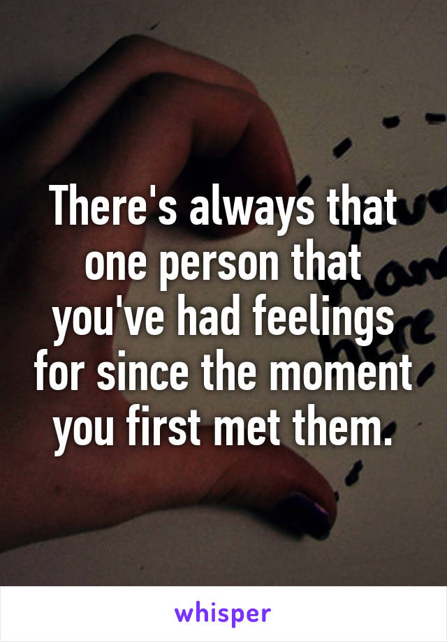 There's always that one person that you've had feelings for since the moment you first met them.