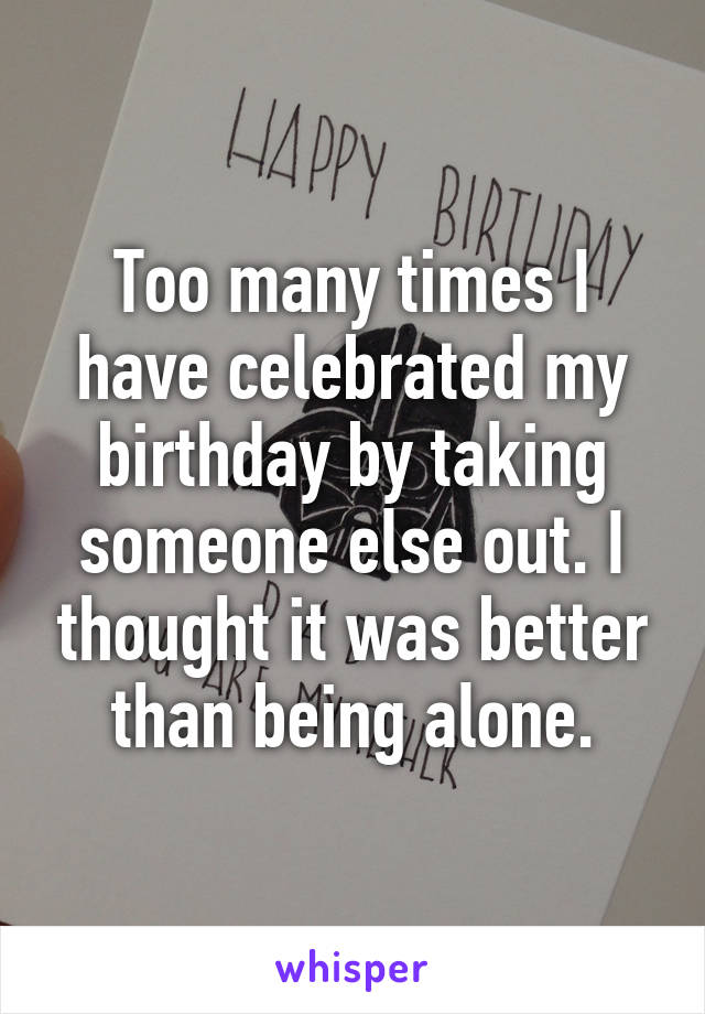 Too many times I have celebrated my birthday by taking someone else out. I thought it was better than being alone.