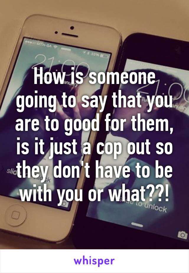 How is someone going to say that you are to good for them, is it just a cop out so they don't have to be with you or what??!