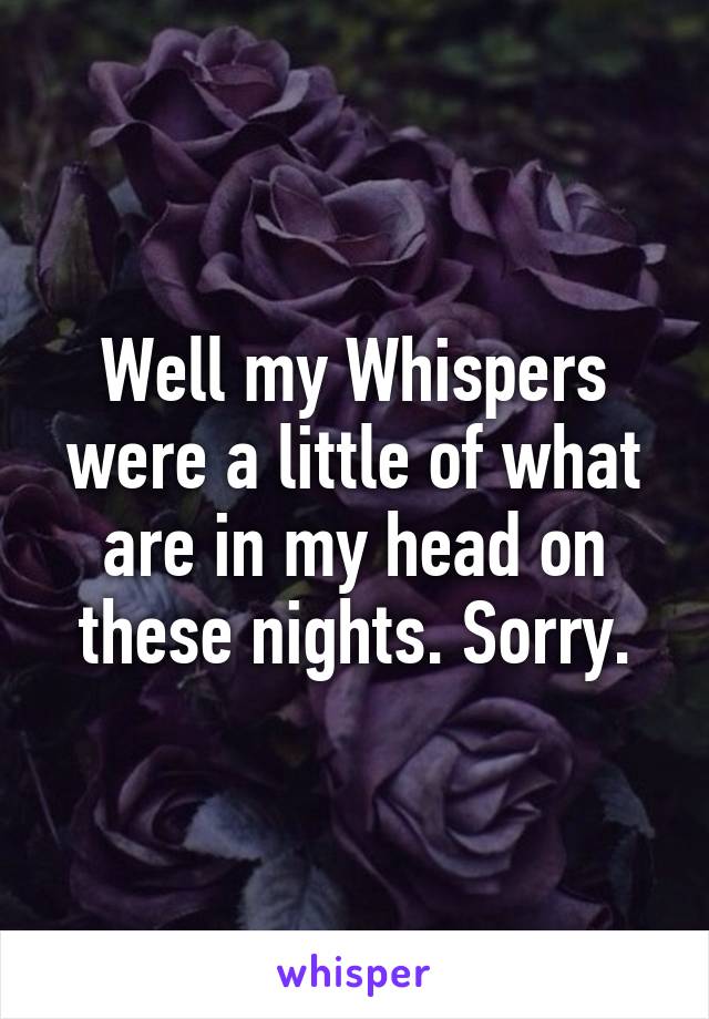 Well my Whispers were a little of what are in my head on these nights. Sorry.