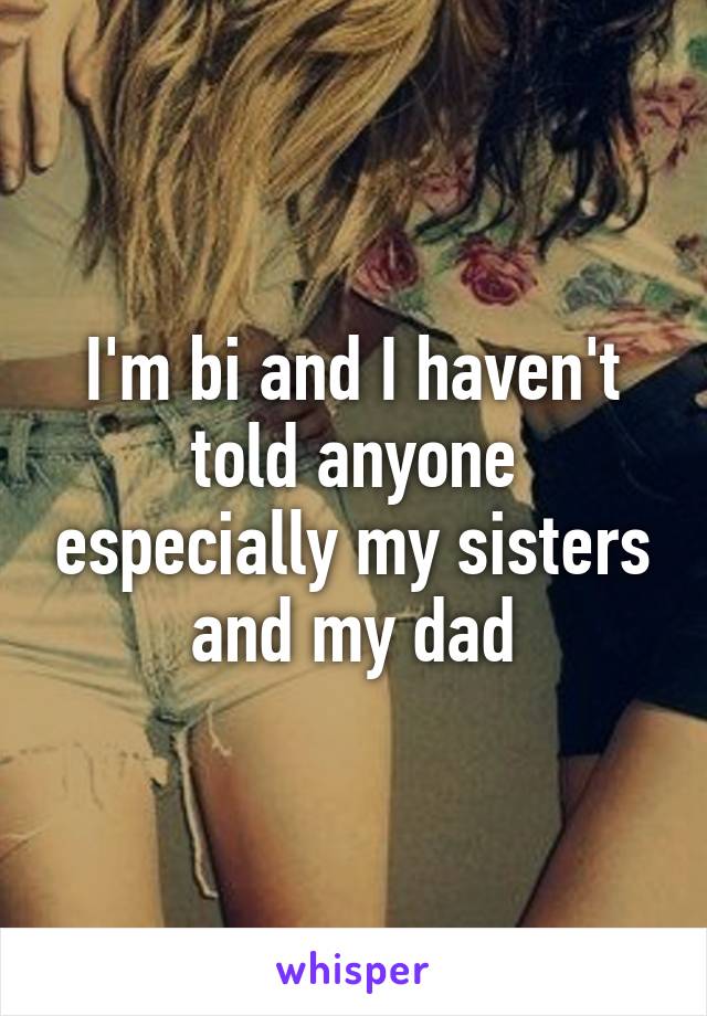 I'm bi and I haven't told anyone especially my sisters and my dad