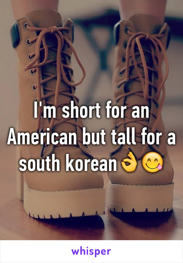 I'm short for an American but tall for a south korean👌😋