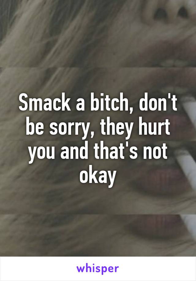 Smack a bitch, don't be sorry, they hurt you and that's not okay