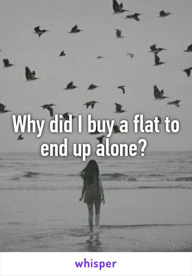 Why did I buy a flat to end up alone? 