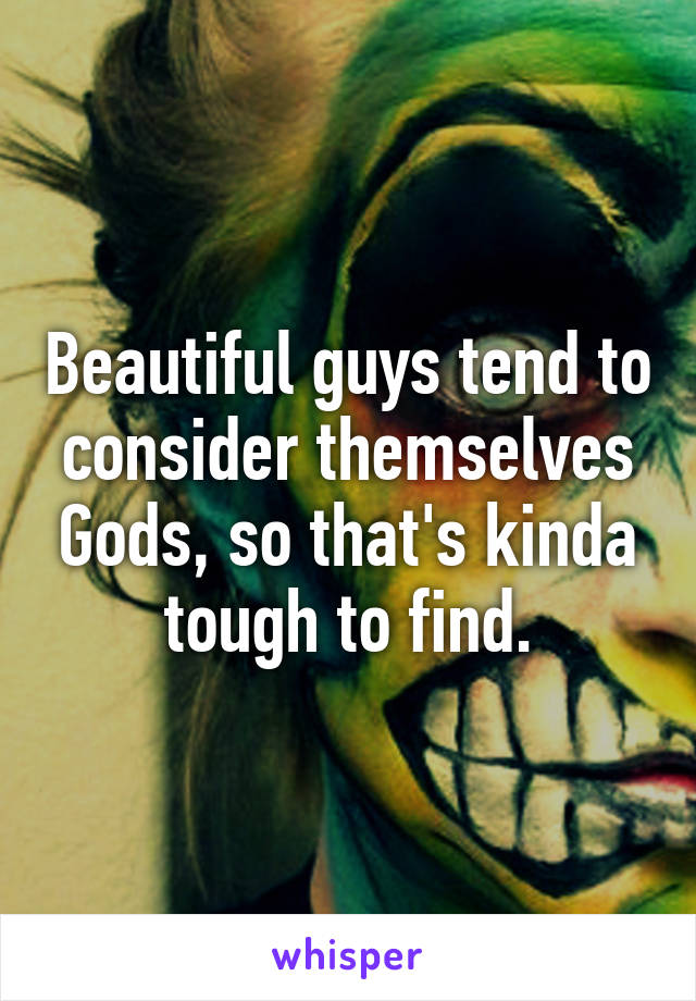 Beautiful guys tend to consider themselves Gods, so that's kinda tough to find.