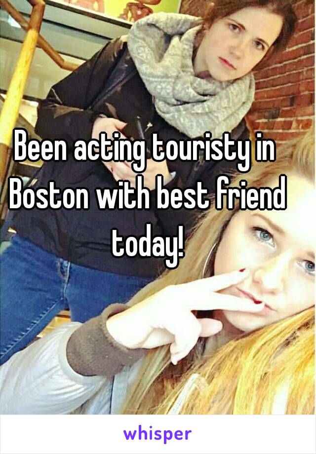 Been acting touristy in Boston with best friend today!