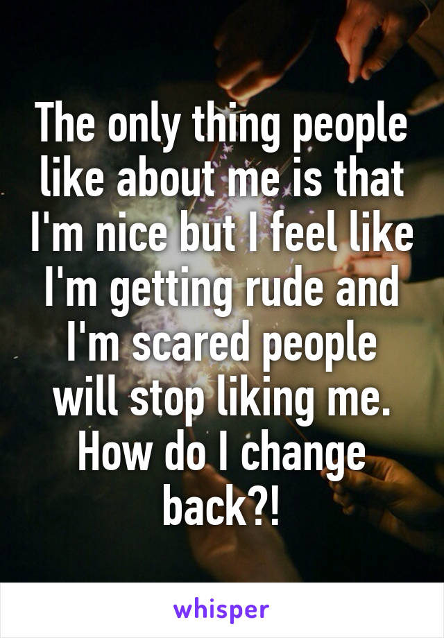 The only thing people like about me is that I'm nice but I feel like I'm getting rude and I'm scared people will stop liking me. How do I change back?!