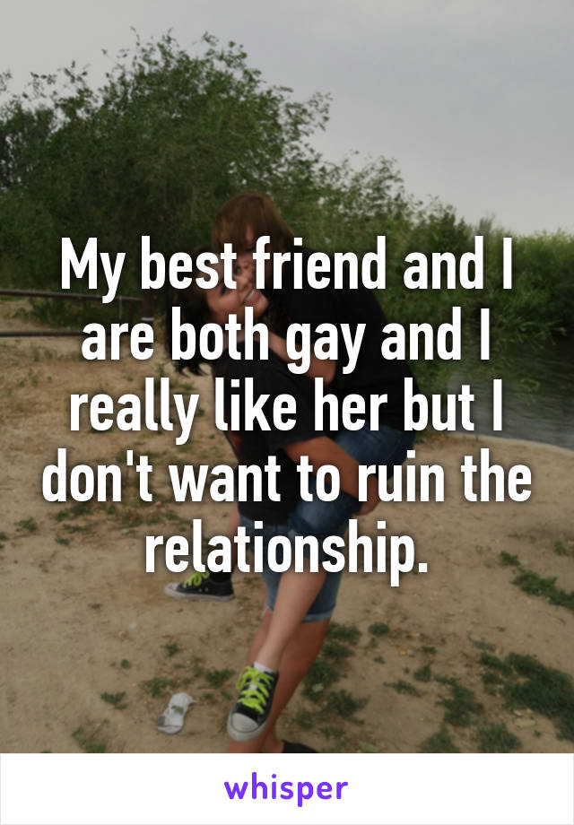 My best friend and I are both gay and I really like her but I don't want to ruin the relationship.