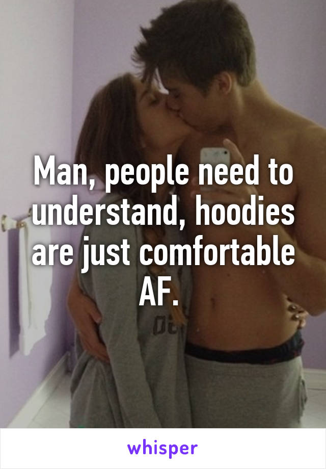 Man, people need to understand, hoodies are just comfortable AF. 