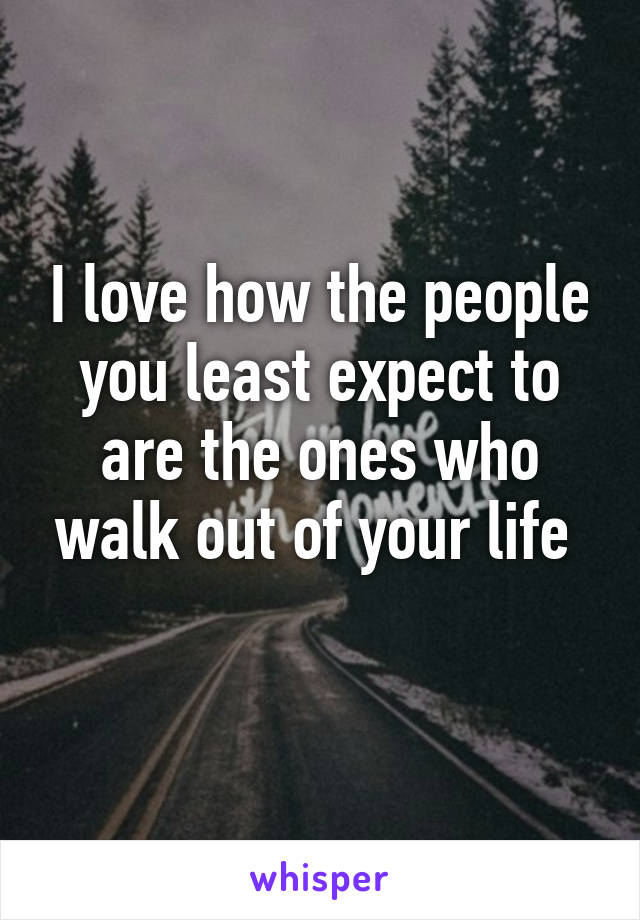 I love how the people you least expect to are the ones who walk out of your life 
