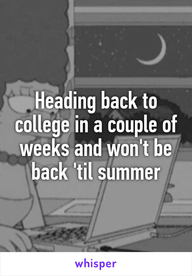 Heading back to college in a couple of weeks and won't be back 'til summer