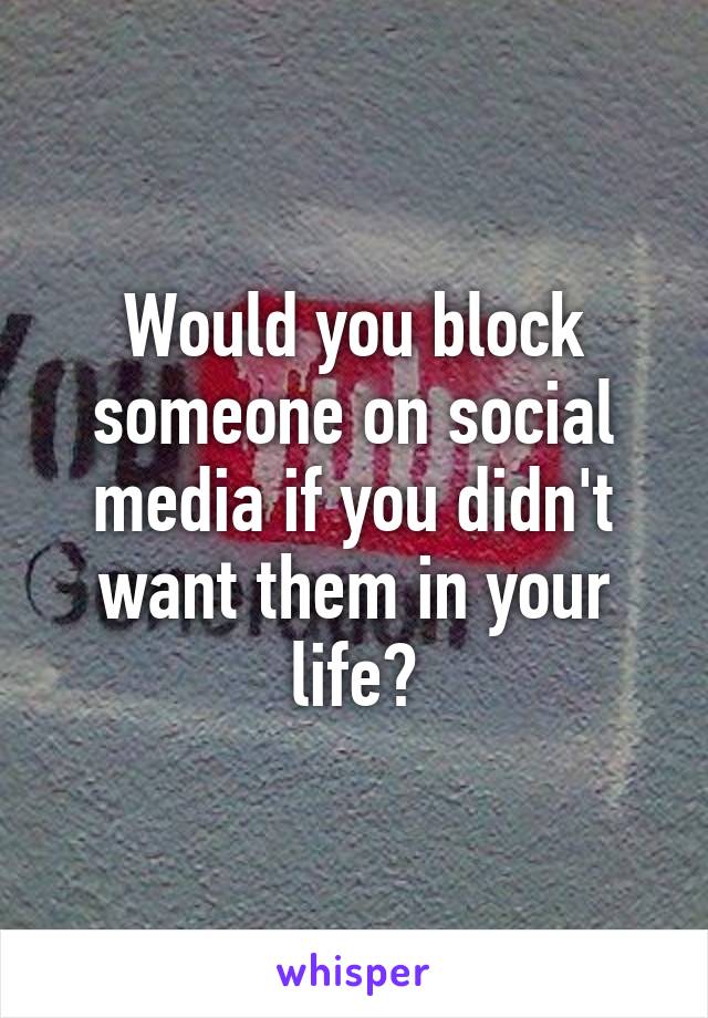 Would you block someone on social media if you didn't want them in your life?