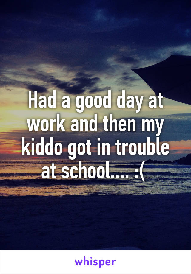 Had a good day at work and then my kiddo got in trouble at school.... :( 