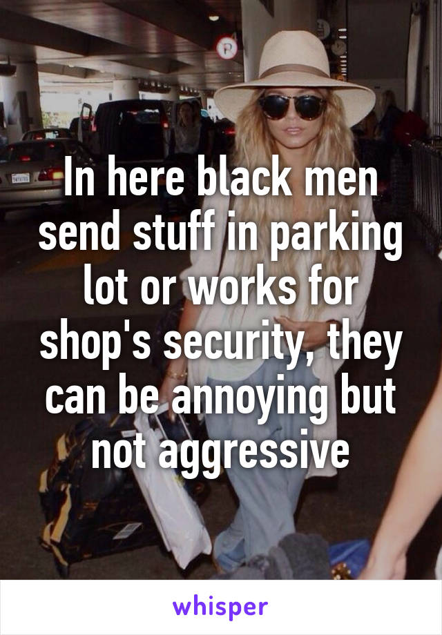 In here black men send stuff in parking lot or works for shop's security, they can be annoying but not aggressive