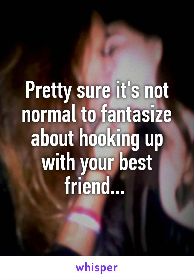 Pretty sure it's not normal to fantasize about hooking up with your best friend... 