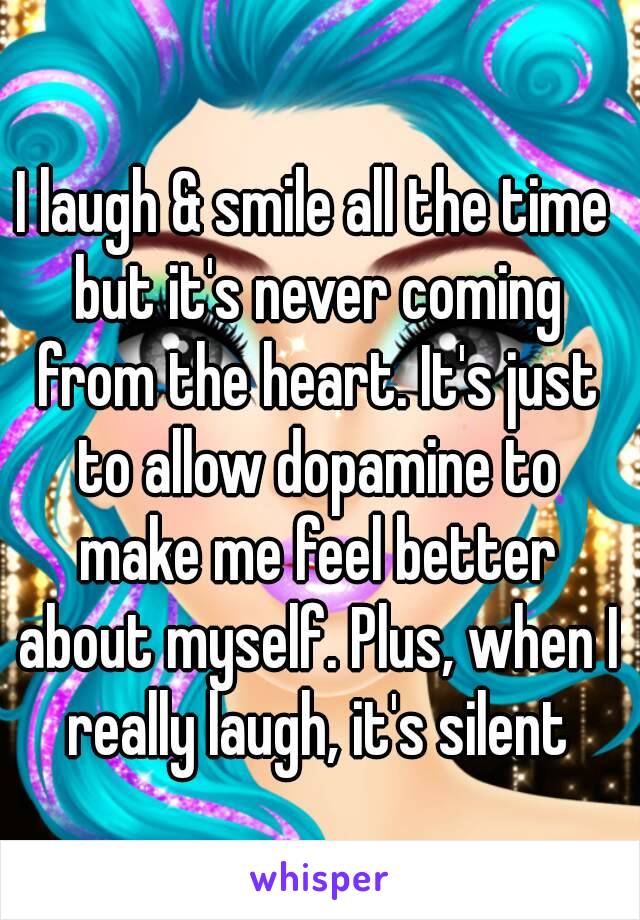 I laugh & smile all the time but it's never coming from the heart. It's just to allow dopamine to make me feel better about myself. Plus, when I really laugh, it's silent