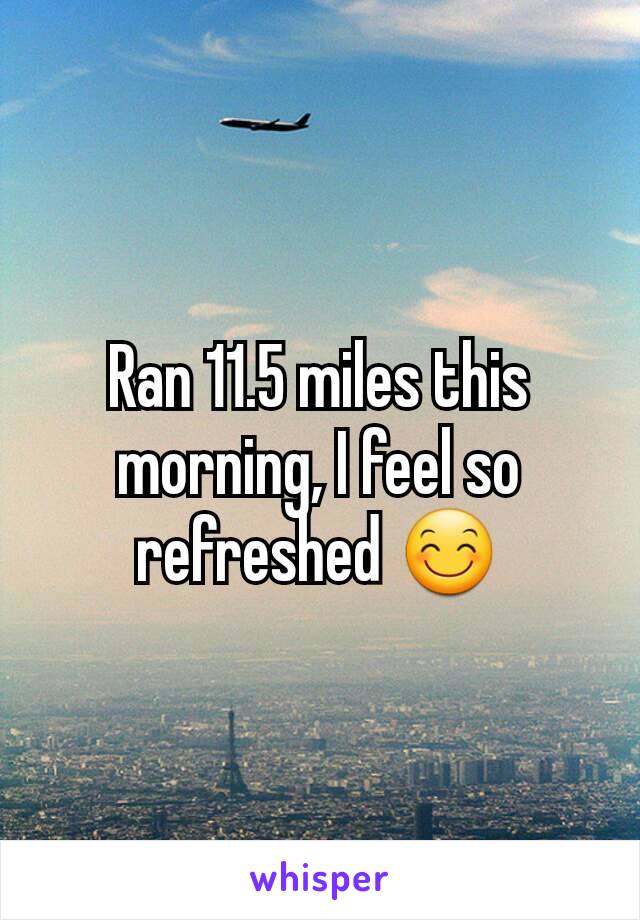 Ran 11.5 miles this morning, I feel so refreshed 😊