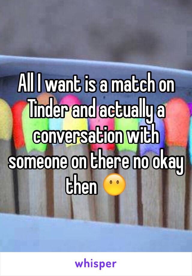 All I want is a match on Tinder and actually a conversation with someone on there no okay then 😶