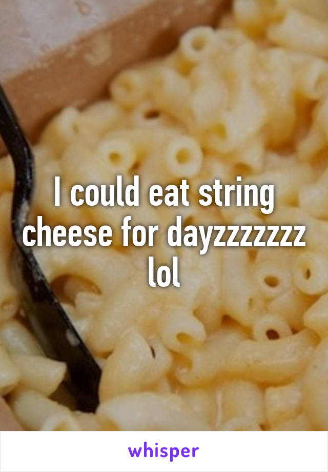 I could eat string cheese for dayzzzzzzz lol