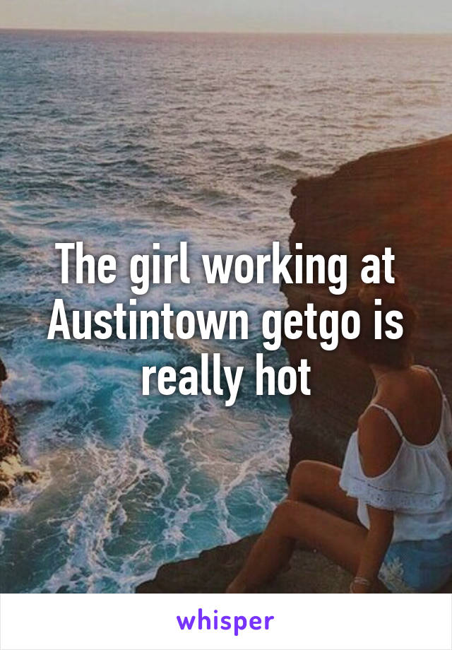 The girl working at Austintown getgo is really hot