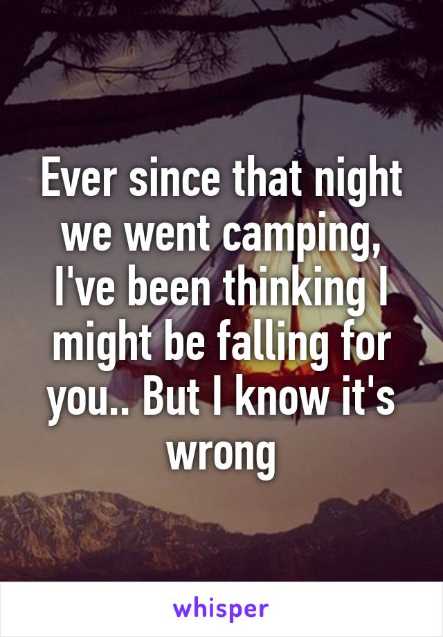 Ever since that night we went camping, I've been thinking I might be falling for you.. But I know it's wrong