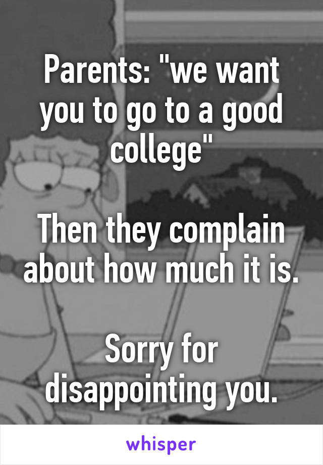 Parents: "we want you to go to a good college"

Then they complain about how much it is.

Sorry for disappointing you.