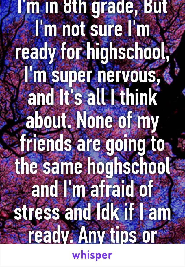 I'm in 8th grade, But I'm not sure I'm ready for highschool, I'm super nervous, and It's all I think about. None of my friends are going to the same hoghschool and I'm afraid of stress and Idk if I am ready. Any tips or anything plz?