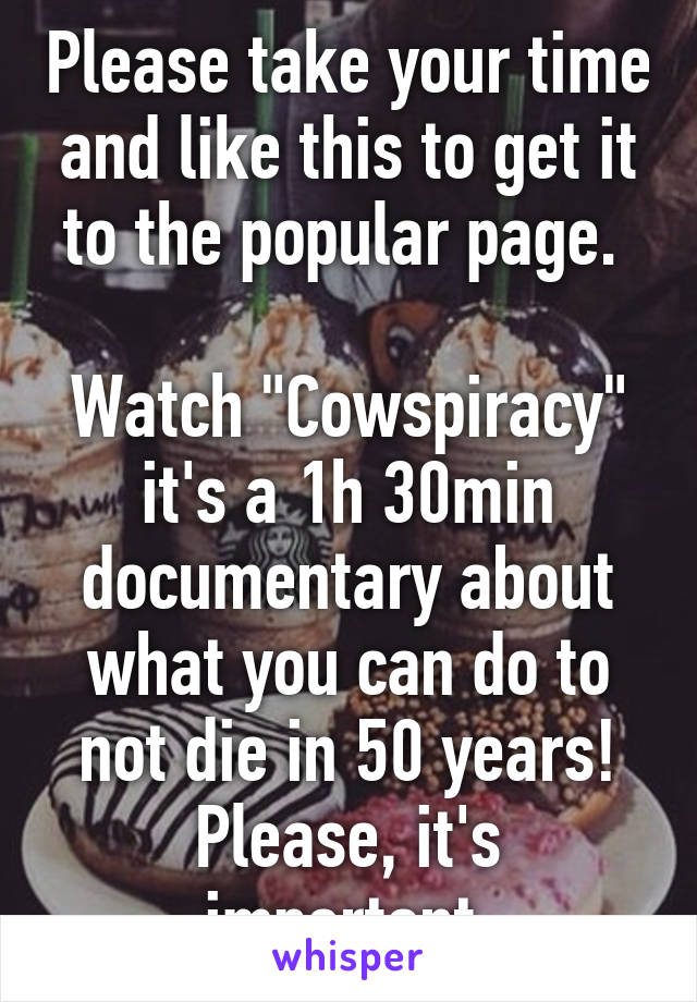 Please take your time and like this to get it to the popular page. 

Watch "Cowspiracy" it's a 1h 30min documentary about what you can do to not die in 50 years! Please, it's important.