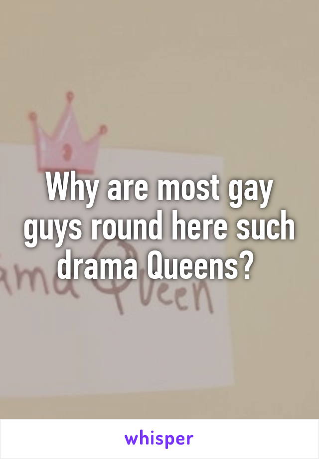 Why are most gay guys round here such drama Queens? 