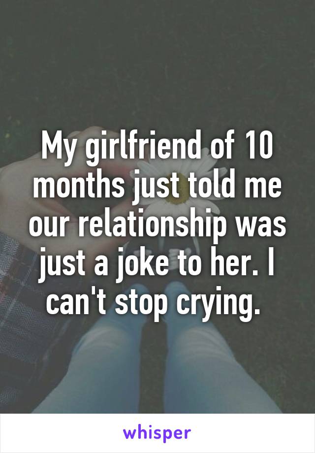 My girlfriend of 10 months just told me our relationship was just a joke to her. I can't stop crying. 