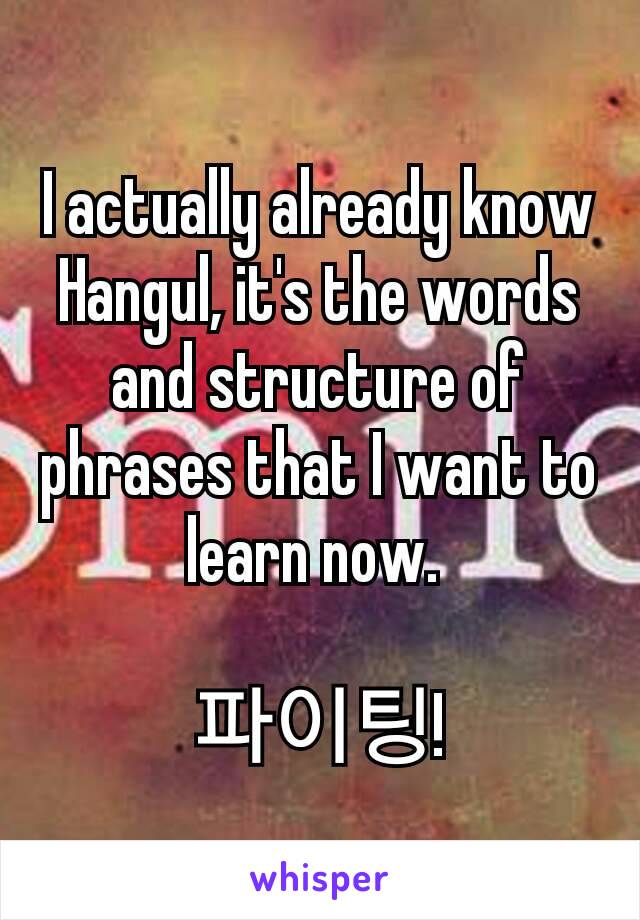 I actually already know Hangul, it's the words and structure of phrases that I want to learn now. 

파이팅!