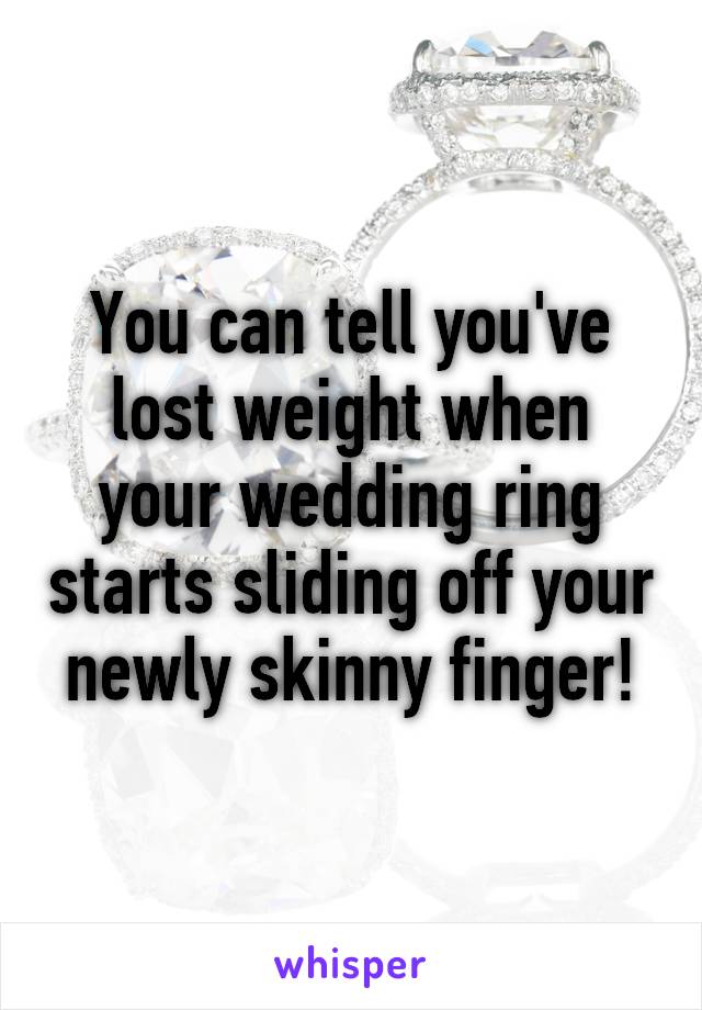 You can tell you've lost weight when your wedding ring starts sliding off your newly skinny finger!