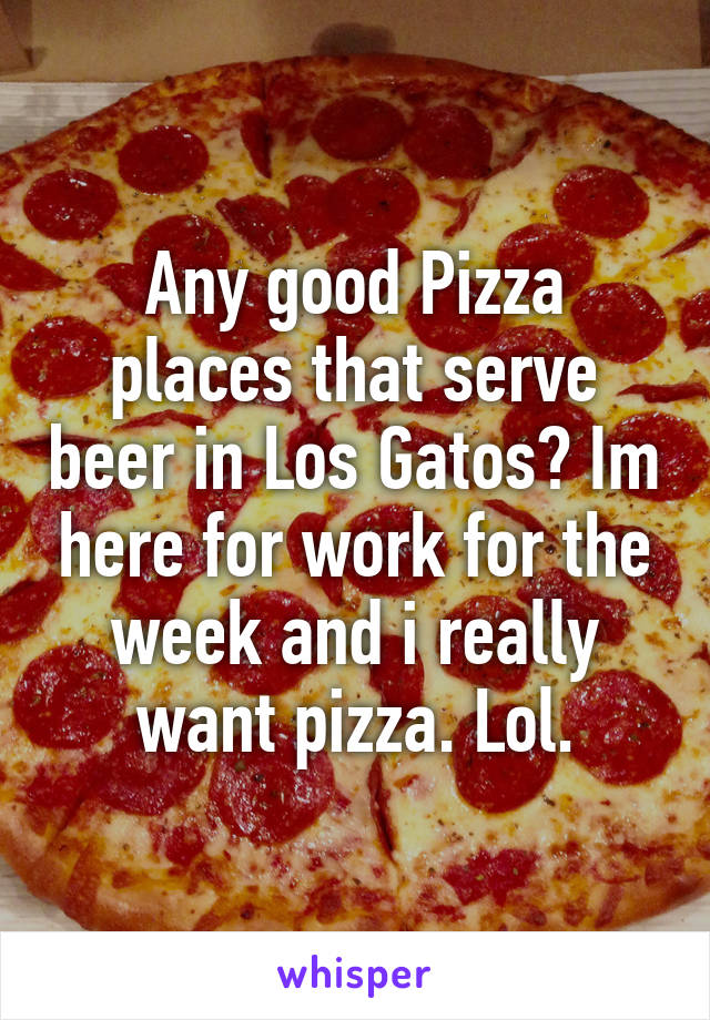 Any good Pizza places that serve beer in Los Gatos? Im here for work for the week and i really want pizza. Lol.