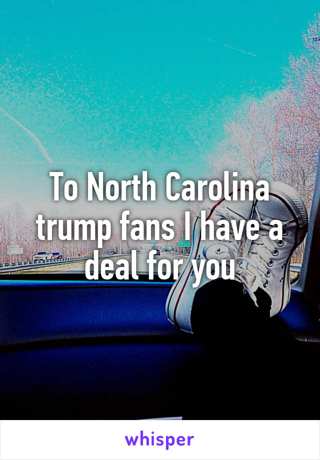 To North Carolina trump fans I have a deal for you