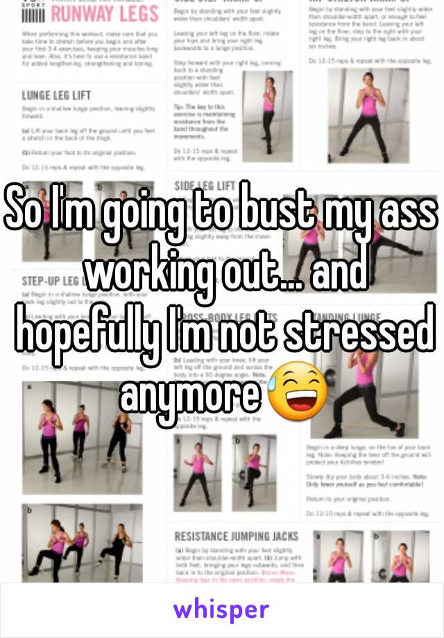 So I'm going to bust my ass working out... and hopefully I'm not stressed anymore😅