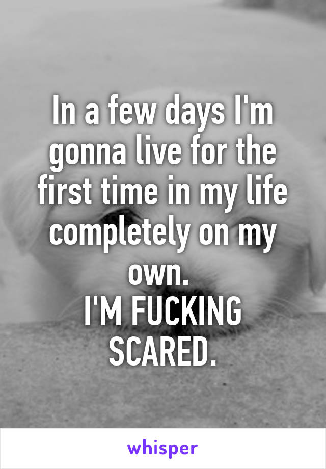 In a few days I'm gonna live for the first time in my life completely on my own. 
I'M FUCKING SCARED.