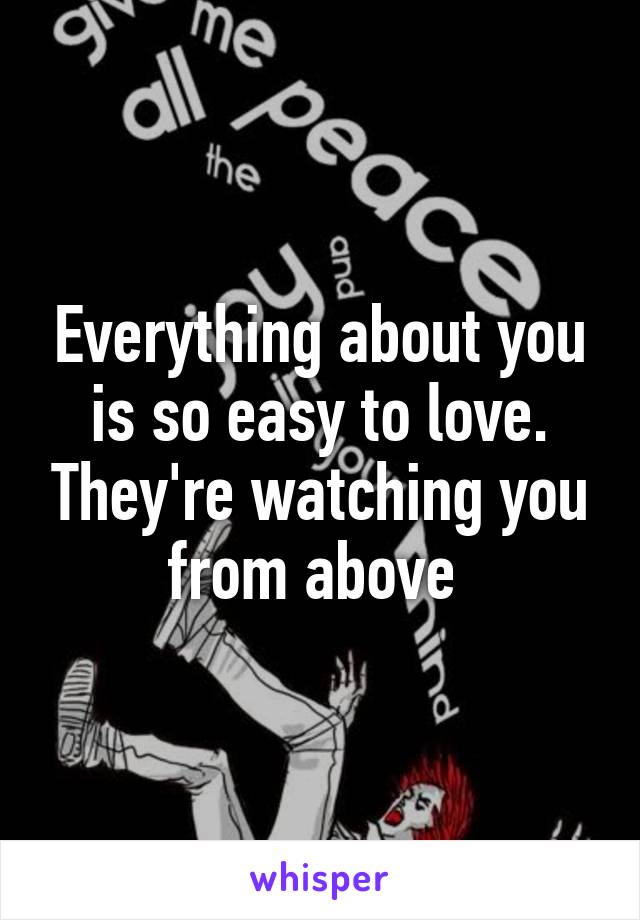 Everything about you is so easy to love. They're watching you from above 