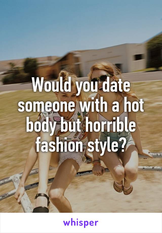 Would you date someone with a hot body but horrible fashion style?