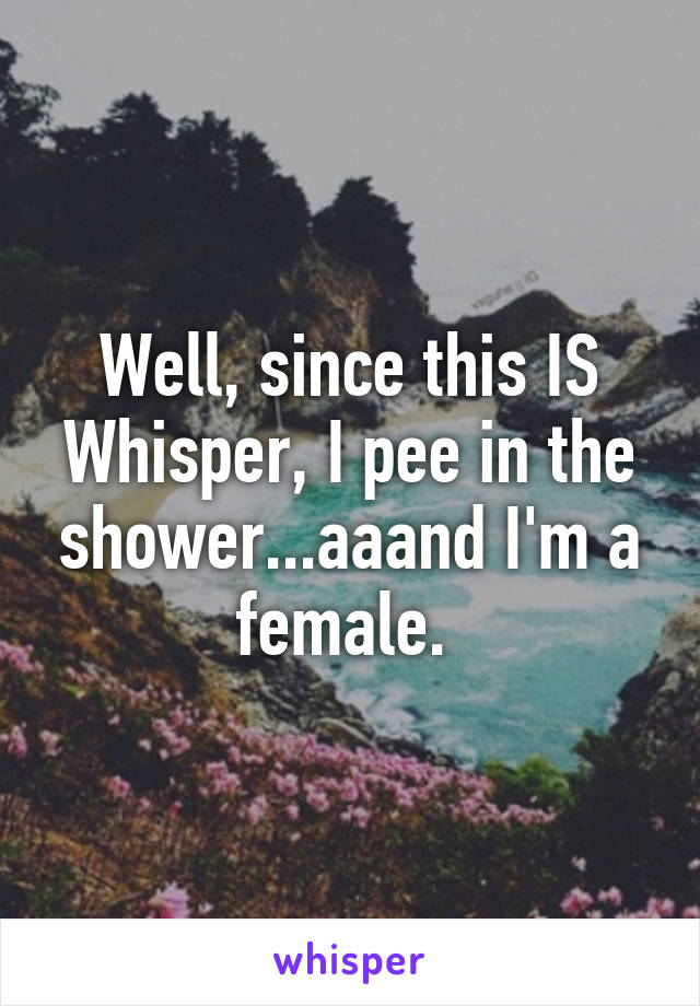 Well, since this IS Whisper, I pee in the shower...aaand I'm a female. 