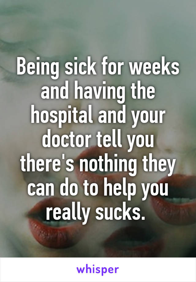 Being sick for weeks and having the hospital and your doctor tell you there's nothing they can do to help you really sucks. 